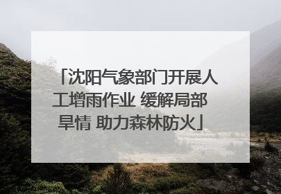 沈阳气象部门开展人工增雨作业 缓解局部旱情 助力森林防火